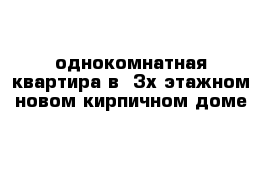 однокомнатная квартира в  3х этажном новом кирпичном доме